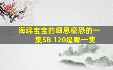 海绵宝宝的细思极恐的一集SB 120是哪一集